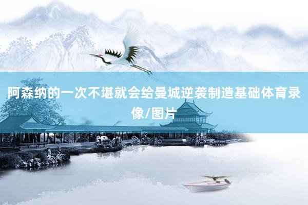 阿森纳的一次不堪就会给曼城逆袭制造基础体育录像/图片