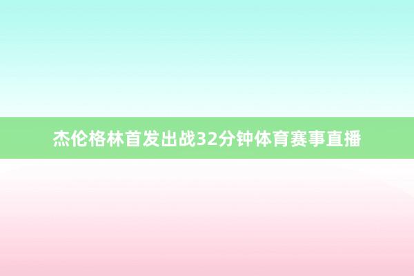 杰伦格林首发出战32分钟体育赛事直播
