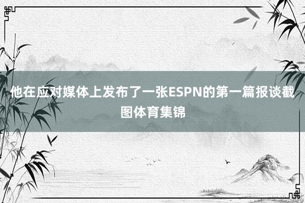 他在应对媒体上发布了一张ESPN的第一篇报谈截图体育集锦