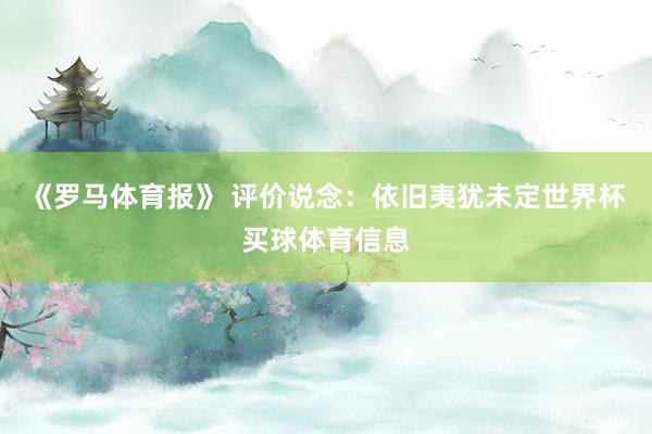 《罗马体育报》 评价说念：依旧夷犹未定世界杯买球体育信息