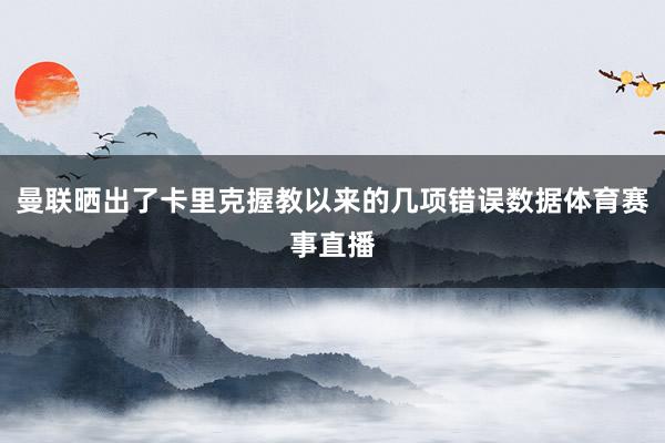 曼联晒出了卡里克握教以来的几项错误数据体育赛事直播