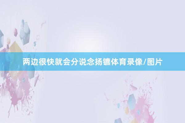 两边很快就会分说念扬镳体育录像/图片