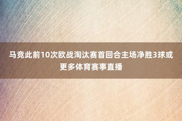马竞此前10次欧战淘汰赛首回合主场净胜3球或更多体育赛事直播