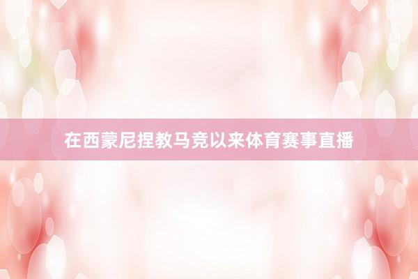 在西蒙尼捏教马竞以来体育赛事直播