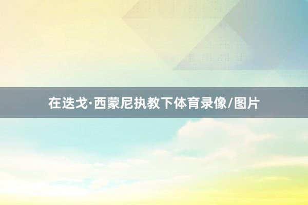 在迭戈·西蒙尼执教下体育录像/图片