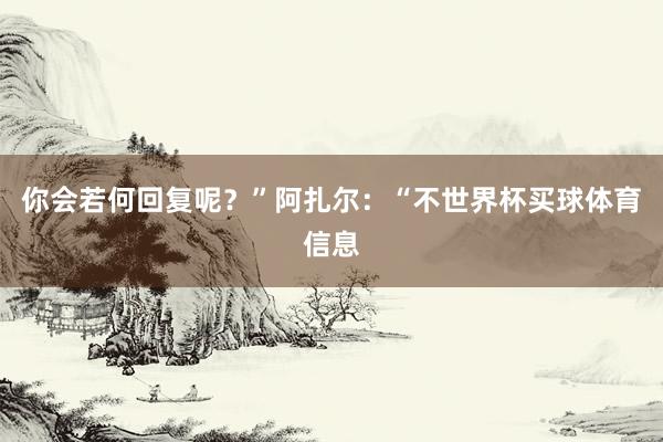 你会若何回复呢?”阿扎尔:“不世界杯买球体育信息