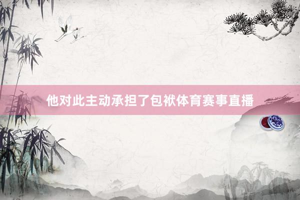 他对此主动承担了包袱体育赛事直播