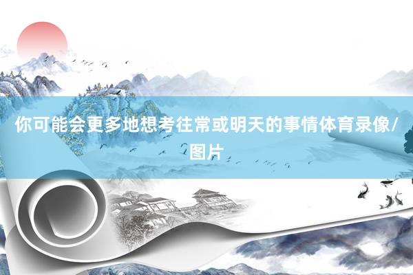 你可能会更多地想考往常或明天的事情体育录像/图片