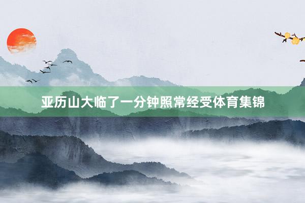亚历山大临了一分钟照常经受体育集锦