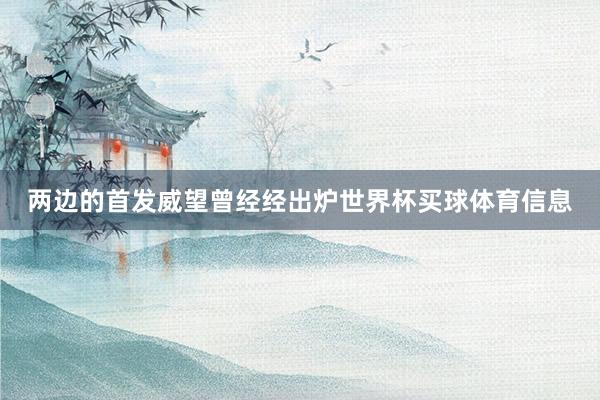 两边的首发威望曾经经出炉世界杯买球体育信息