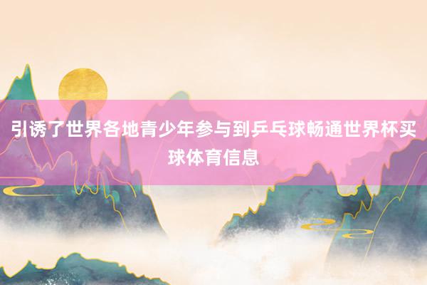 引诱了世界各地青少年参与到乒乓球畅通世界杯买球体育信息