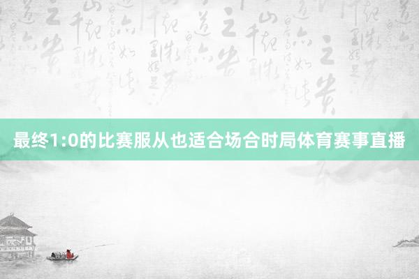 最终1:0的比赛服从也适合场合时局体育赛事直播