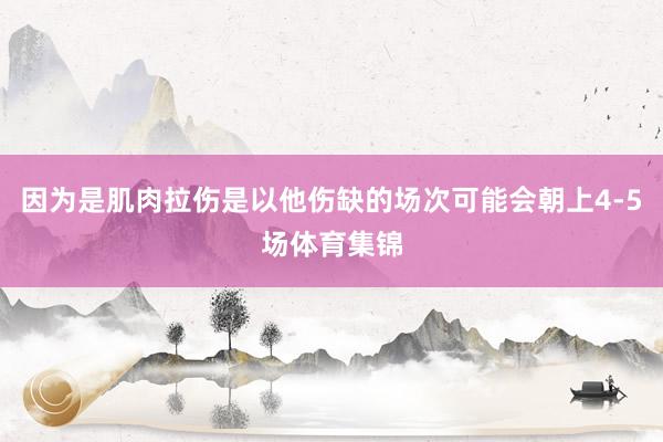 因为是肌肉拉伤是以他伤缺的场次可能会朝上4-5场体育集锦