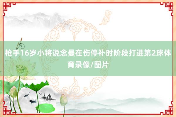 枪手16岁小将说念曼在伤停补时阶段打进第2球体育录像/图片