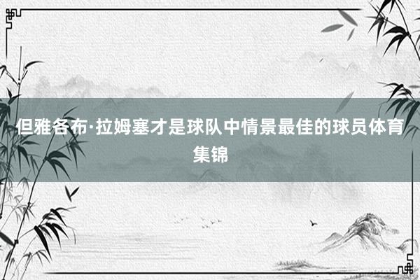但雅各布·拉姆塞才是球队中情景最佳的球员体育集锦