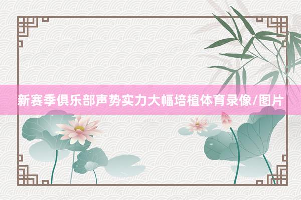 新赛季俱乐部声势实力大幅培植体育录像/图片