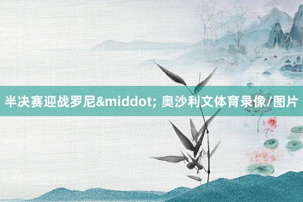 半决赛迎战罗尼&middot; 奥沙利文体育录像/图片