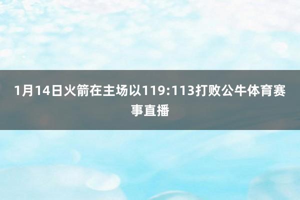 1月14日火箭在主场以119:113打败公牛体育赛事直播