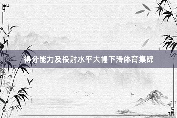 得分能力及投射水平大幅下滑体育集锦