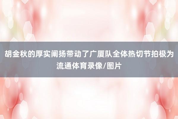 胡金秋的厚实阐扬带动了广厦队全体热切节拍极为流通体育录像/图片
