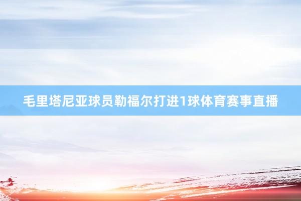毛里塔尼亚球员勒福尔打进1球体育赛事直播