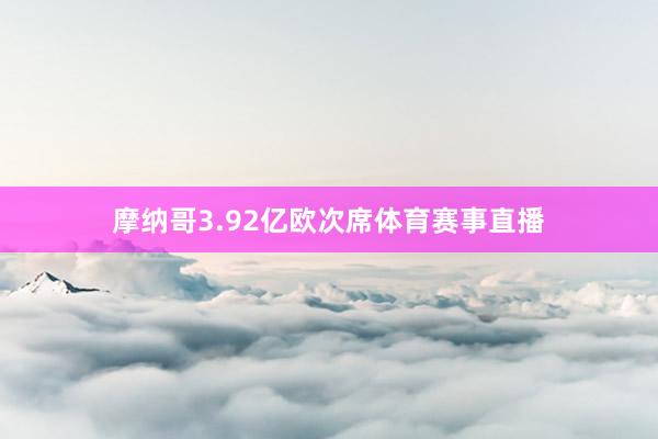 摩纳哥3.92亿欧次席体育赛事直播