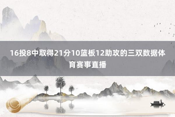 16投8中取得21分10篮板12助攻的三双数据体育赛事直播