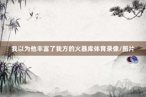 我以为他丰富了我方的火器库体育录像/图片