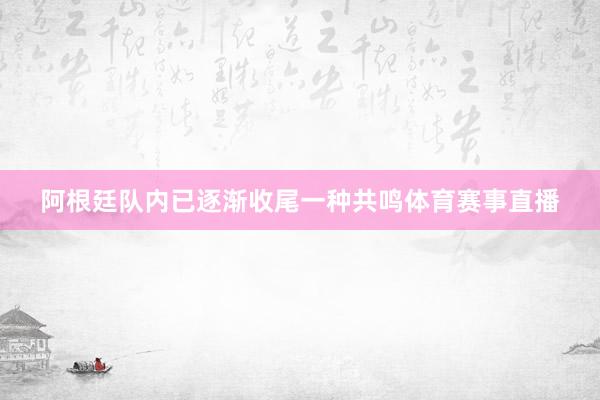 阿根廷队内已逐渐收尾一种共鸣体育赛事直播