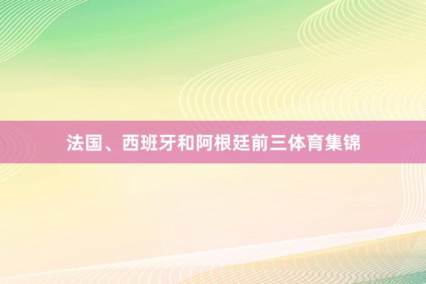 法国、西班牙和阿根廷前三体育集锦