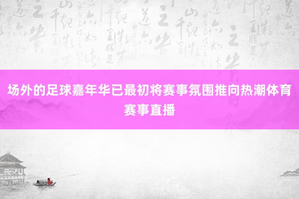 场外的足球嘉年华已最初将赛事氛围推向热潮体育赛事直播