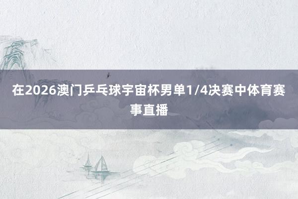 在2026澳门乒乓球宇宙杯男单1/4决赛中体育赛事直播