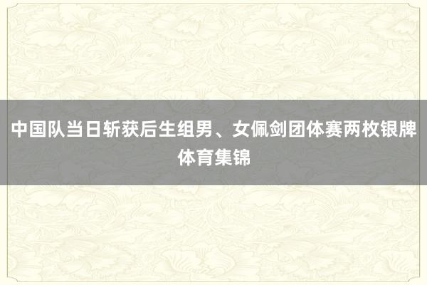 中国队当日斩获后生组男、女佩剑团体赛两枚银牌体育集锦