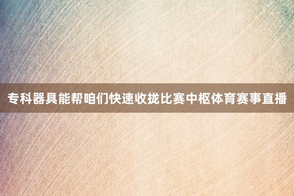 专科器具能帮咱们快速收拢比赛中枢体育赛事直播