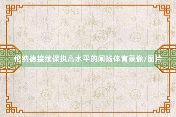 伦纳德接续保执高水平的阐扬体育录像/图片