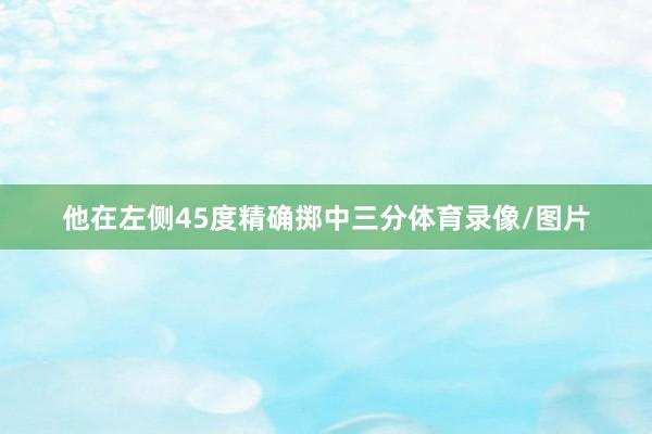 他在左侧45度精确掷中三分体育录像/图片
