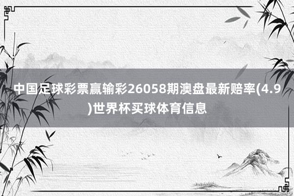 中国足球彩票赢输彩26058期澳盘最新赔率(4.9)世界杯买球体育信息