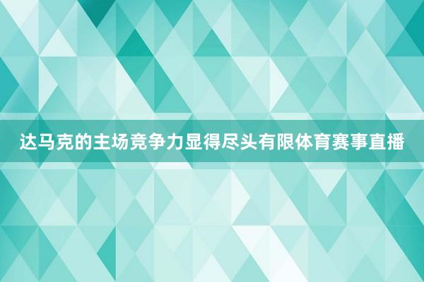 达马克的主场竞争力显得尽头有限体育赛事直播