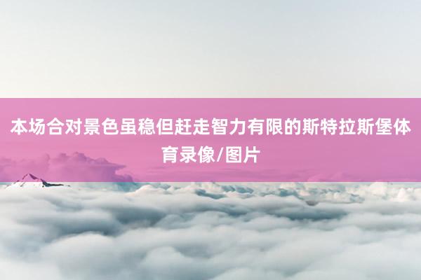 本场合对景色虽稳但赶走智力有限的斯特拉斯堡体育录像/图片