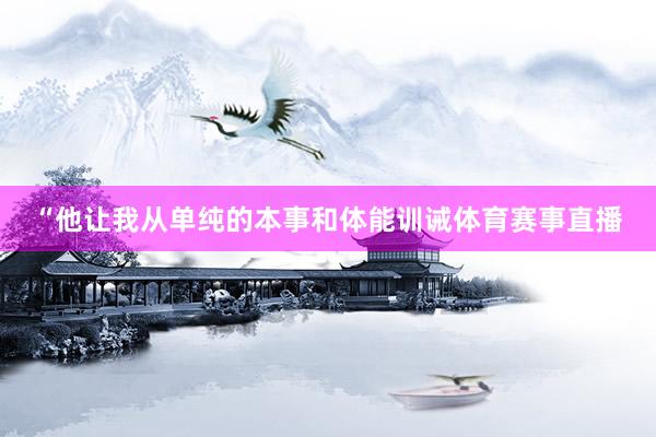 “他让我从单纯的本事和体能训诫体育赛事直播
