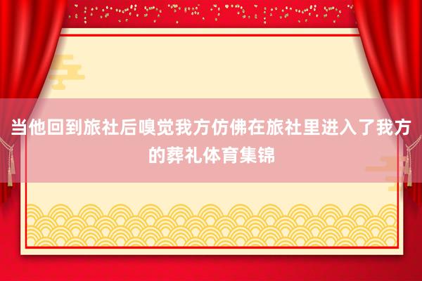 当他回到旅社后嗅觉我方仿佛在旅社里进入了我方的葬礼体育集锦