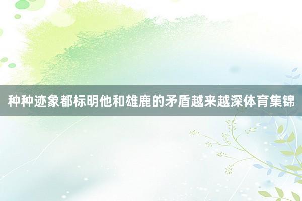 种种迹象都标明他和雄鹿的矛盾越来越深体育集锦