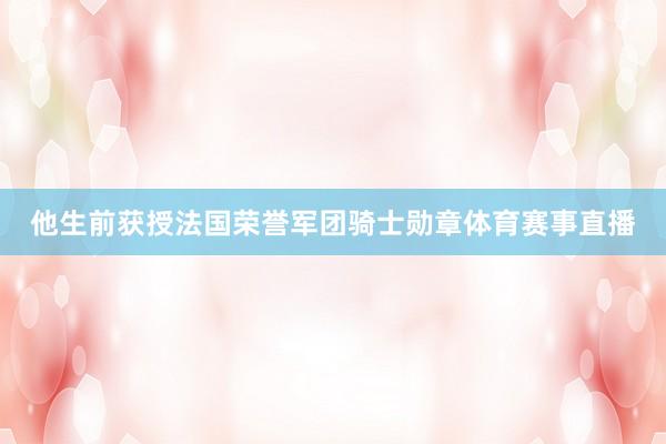 他生前获授法国荣誉军团骑士勋章体育赛事直播
