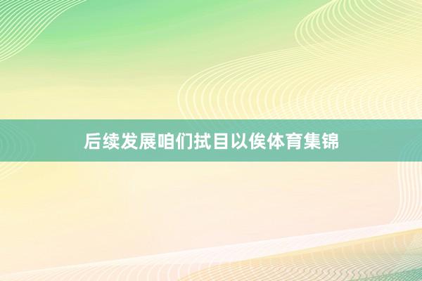 后续发展咱们拭目以俟体育集锦