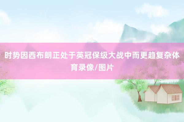 时势因西布朗正处于英冠保级大战中而更趋复杂体育录像/图片