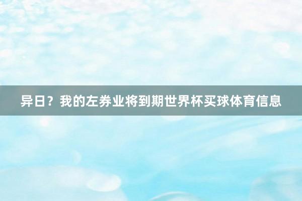 异日？我的左券业将到期世界杯买球体育信息