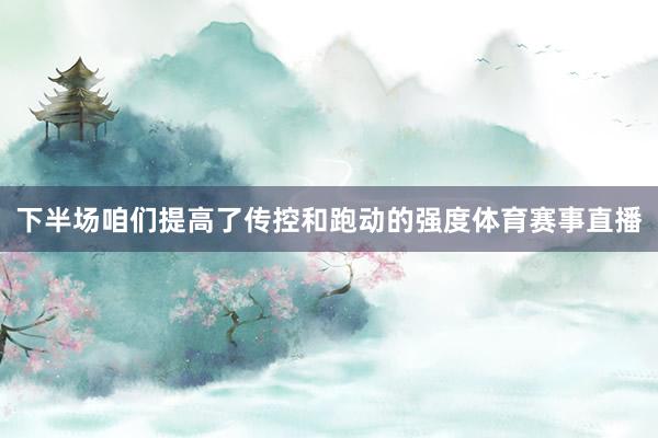 下半场咱们提高了传控和跑动的强度体育赛事直播