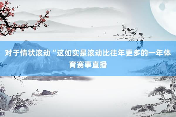对于情状滚动“这如实是滚动比往年更多的一年体育赛事直播