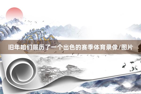 旧年咱们履历了一个出色的赛季体育录像/图片