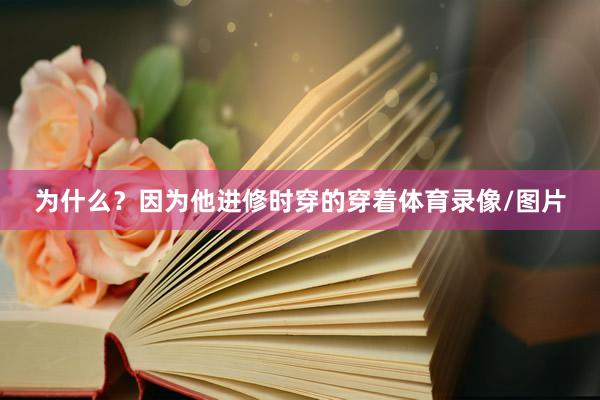 为什么？因为他进修时穿的穿着体育录像/图片
